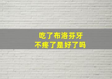 吃了布洛芬牙不疼了是好了吗