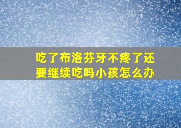 吃了布洛芬牙不疼了还要继续吃吗小孩怎么办