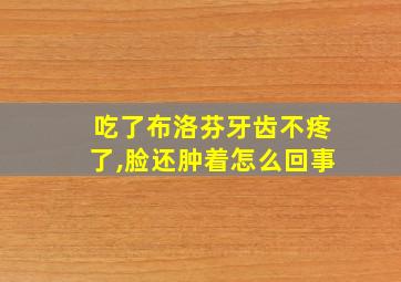 吃了布洛芬牙齿不疼了,脸还肿着怎么回事