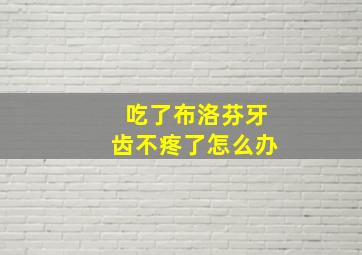 吃了布洛芬牙齿不疼了怎么办