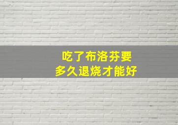 吃了布洛芬要多久退烧才能好