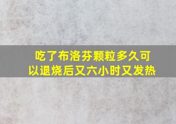 吃了布洛芬颗粒多久可以退烧后又六小时又发热