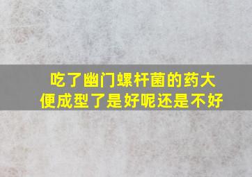 吃了幽门螺杆菌的药大便成型了是好呢还是不好