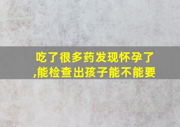 吃了很多药发现怀孕了,能检查出孩子能不能要