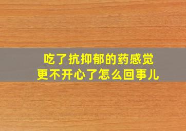 吃了抗抑郁的药感觉更不开心了怎么回事儿