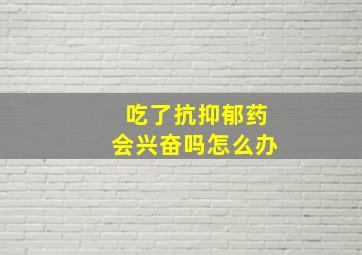 吃了抗抑郁药会兴奋吗怎么办