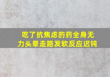 吃了抗焦虑的药全身无力头晕走路发软反应迟钝