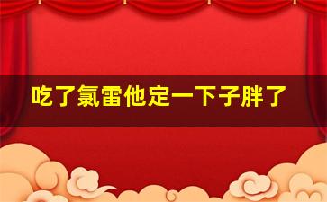 吃了氯雷他定一下子胖了