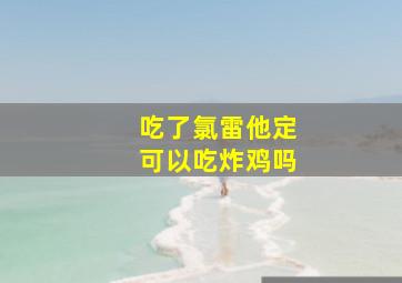 吃了氯雷他定可以吃炸鸡吗