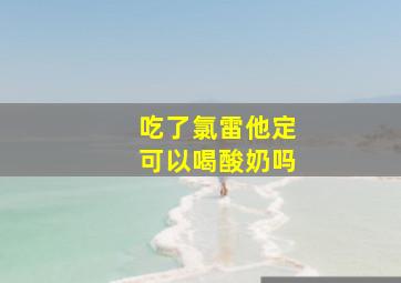 吃了氯雷他定可以喝酸奶吗