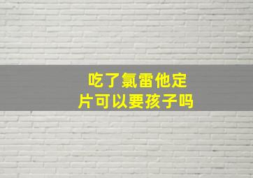 吃了氯雷他定片可以要孩子吗