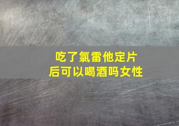 吃了氯雷他定片后可以喝酒吗女性