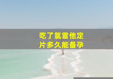 吃了氯雷他定片多久能备孕