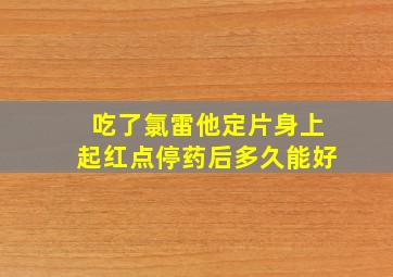 吃了氯雷他定片身上起红点停药后多久能好