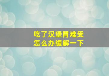 吃了汉堡胃难受怎么办缓解一下