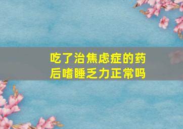 吃了治焦虑症的药后嗜睡乏力正常吗