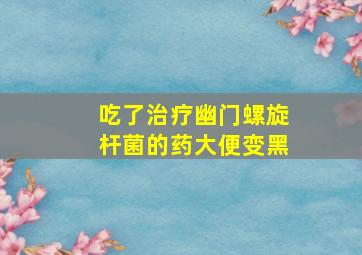 吃了治疗幽门螺旋杆菌的药大便变黑