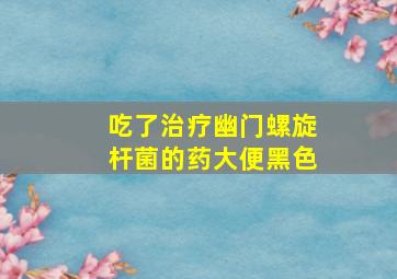 吃了治疗幽门螺旋杆菌的药大便黑色