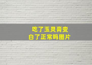 吃了玉灵膏变白了正常吗图片