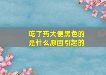 吃了药大便黑色的是什么原因引起的