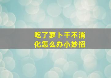 吃了萝卜干不消化怎么办小妙招