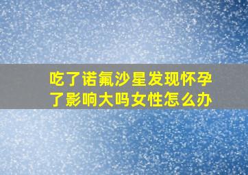 吃了诺氟沙星发现怀孕了影响大吗女性怎么办