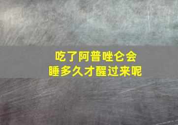 吃了阿普唑仑会睡多久才醒过来呢