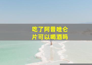 吃了阿普唑仑片可以喝酒吗