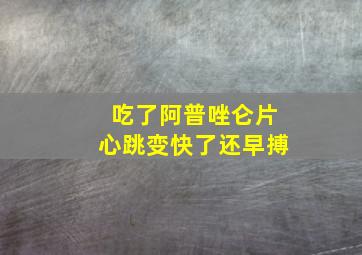 吃了阿普唑仑片心跳变快了还早搏