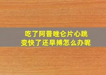 吃了阿普唑仑片心跳变快了还早搏怎么办呢