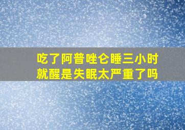 吃了阿普唑仑睡三小时就醒是失眠太严重了吗