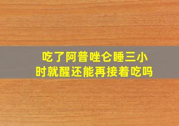 吃了阿普唑仑睡三小时就醒还能再接着吃吗