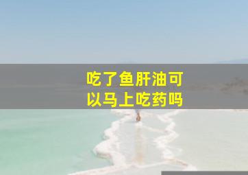 吃了鱼肝油可以马上吃药吗