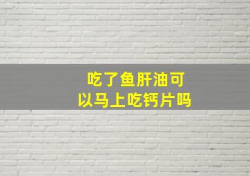 吃了鱼肝油可以马上吃钙片吗