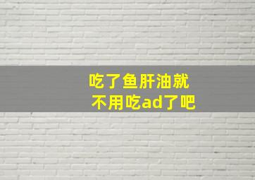 吃了鱼肝油就不用吃ad了吧