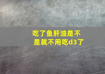 吃了鱼肝油是不是就不用吃d3了