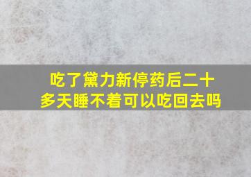 吃了黛力新停药后二十多天睡不着可以吃回去吗