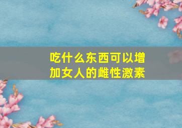 吃什么东西可以增加女人的雌性激素