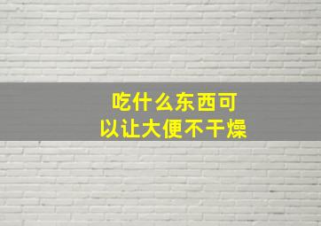 吃什么东西可以让大便不干燥