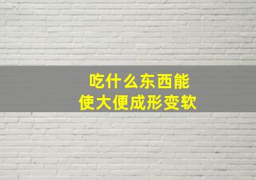 吃什么东西能使大便成形变软