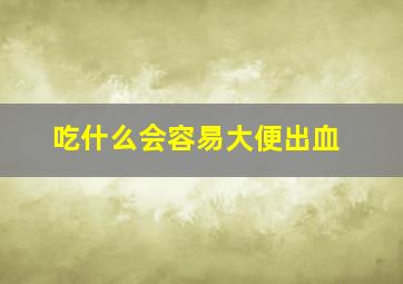 吃什么会容易大便出血