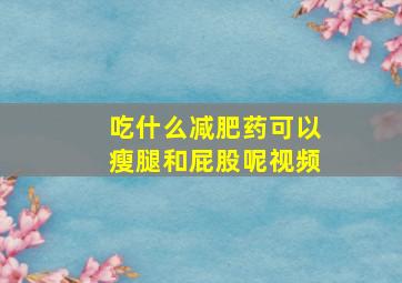 吃什么减肥药可以瘦腿和屁股呢视频