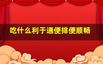 吃什么利于通便排便顺畅