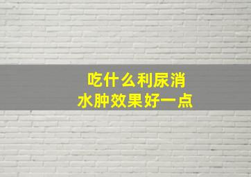 吃什么利尿消水肿效果好一点