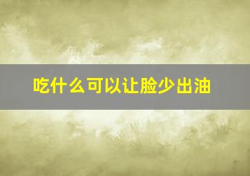 吃什么可以让脸少出油