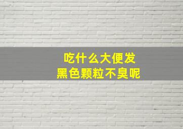 吃什么大便发黑色颗粒不臭呢