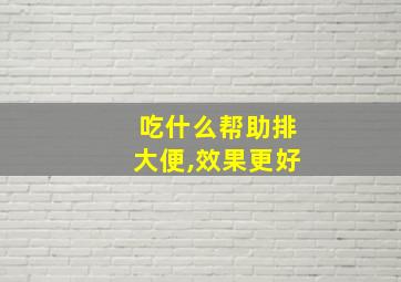 吃什么帮助排大便,效果更好