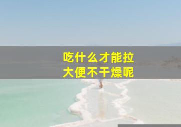 吃什么才能拉大便不干燥呢