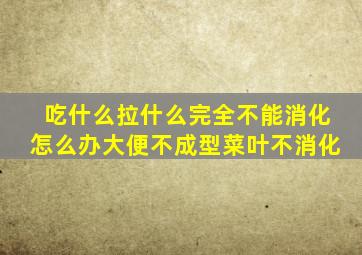 吃什么拉什么完全不能消化怎么办大便不成型菜叶不消化