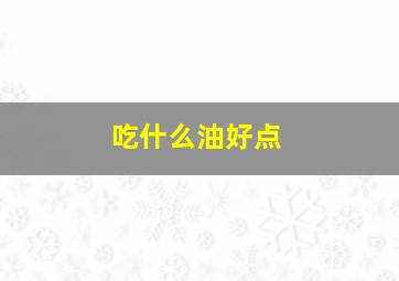 吃什么油好点